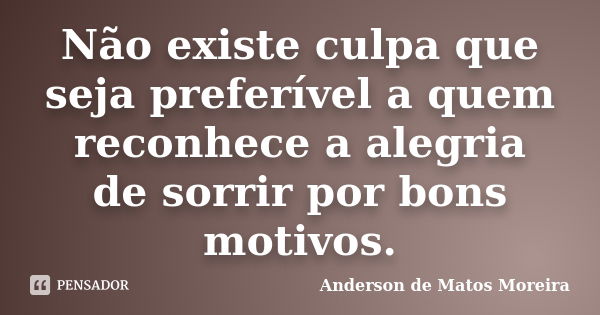 Não existe culpa que seja preferível a quem reconhece a alegria de sorrir por bons motivos.... Frase de Anderson de Matos Moreira.