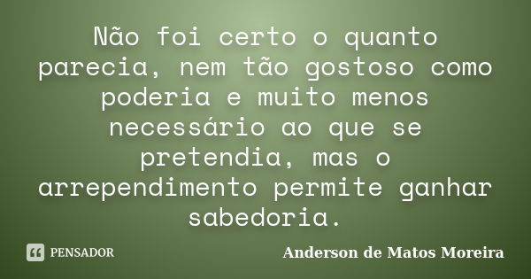 Não foi certo o quanto parecia, nem tão gostoso como poderia e muito menos necessário ao que se pretendia, mas o arrependimento permite ganhar sabedoria.... Frase de Anderson De Matos Moreira.