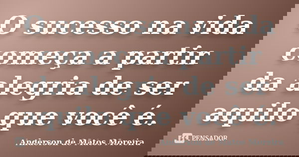 O sucesso na vida começa a partir da alegria de ser aquilo que você é.... Frase de Anderson de Matos Moreira.
