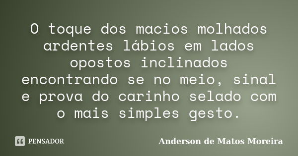 O toque dos macios molhados ardentes lábios em lados opostos inclinados encontrando se no meio, sinal e prova do carinho selado com o mais simples gesto.... Frase de Anderson de Matos Moreira.