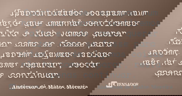 Oportunidades escapam num hoje que amanhã sentiremos falta e tudo vamos querer fazer como se fosse para ontem, porém algumas coisas não há como reparar, resta a... Frase de Anderson de Matos Moreira.