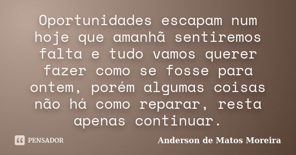 Oportunidades escapam num hoje que amanhã sentiremos falta e tudo vamos querer fazer como se fosse para ontem, porém algumas coisas não há como reparar, resta a... Frase de Anderson de Matos Moreira.