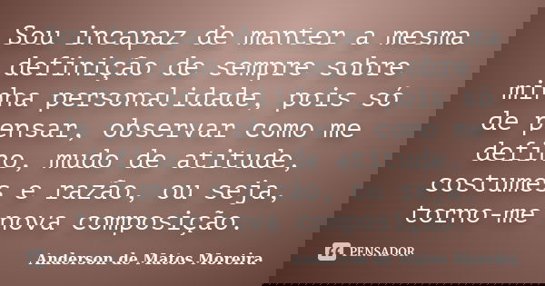 Sou incapaz de manter a mesma definição de sempre sobre minha personalidade, pois só de pensar, observar como me defino, mudo de atitude, costumes e razão, ou s... Frase de Anderson de Matos Moreira.