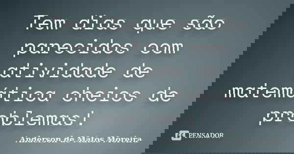 Tem dias que são parecidos com atividade de matemática cheios de problemas!... Frase de Anderson de Matos Moreira.
