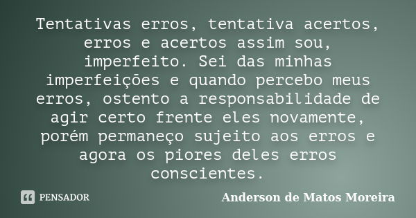 Tentativas erros, tentativa acertos, erros e acertos assim sou, imperfeito. Sei das minhas imperfeições e quando percebo meus erros, ostento a responsabilidade ... Frase de Anderson de Matos Moreira.