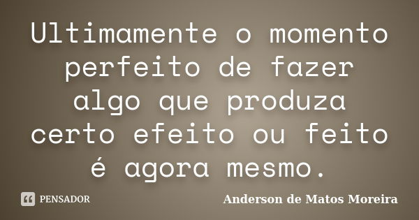 Ultimamente o momento perfeito de fazer algo que produza certo efeito ou feito é agora mesmo.... Frase de Anderson de Matos Moreira.