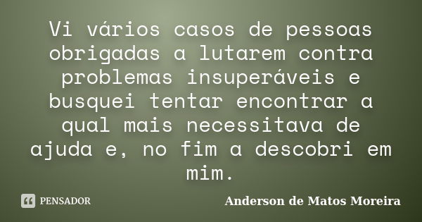 Vi vários casos de pessoas obrigadas a lutarem contra problemas insuperáveis e busquei tentar encontrar a qual mais necessitava de ajuda e, no fim a descobri em... Frase de Anderson de Matos Moreira.