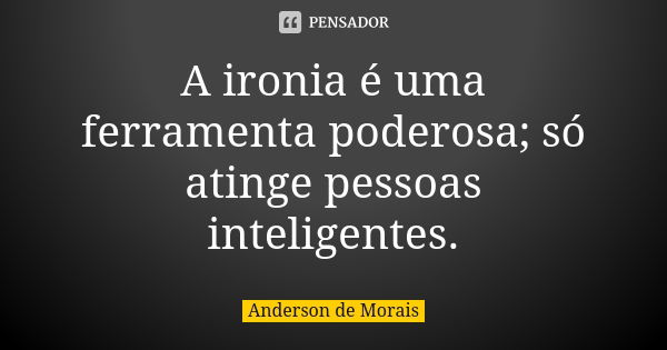 A ironia é uma ferramenta poderosa; só atinge pessoas inteligentes.... Frase de Anderson de Morais.