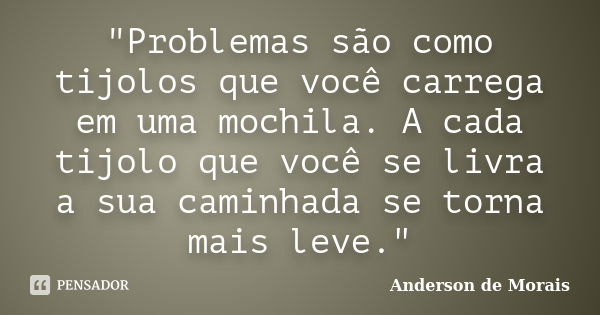 "Problemas são como tijolos que você carrega em uma mochila. A cada tijolo que você se livra a sua caminhada se torna mais leve."... Frase de Anderson de Morais.