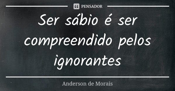 Ser sábio é ser compreendido pelos ignorantes... Frase de Anderson de Morais.