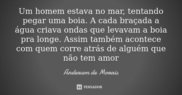 Um homem estava no mar, tentando pegar uma boia. A cada braçada a água criava ondas que levavam a boia pra longe. Assim também acontece com quem corre atrás de ... Frase de Anderson de Morais.