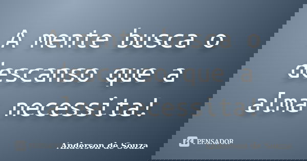 A mente busca o descanso que a alma necessita!... Frase de Anderson de Souza.