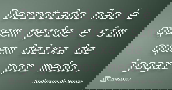 Derrotado não é quem perde e sim quem deixa de jogar por medo.... Frase de Anderson de Souza.