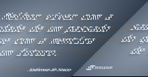Melhor viver com a saudade de um passado do que com a mentira de um futuro.... Frase de Anderson de Souza.