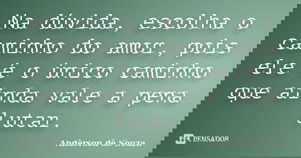 Na dúvida, escolha o caminho do amor, pois ele é o único caminho que ainda vale a pena lutar.... Frase de Anderson de Souza.