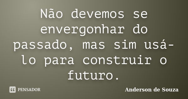 Não devemos se envergonhar do passado, mas sim usá-lo para construir o futuro.... Frase de Anderson de Souza.