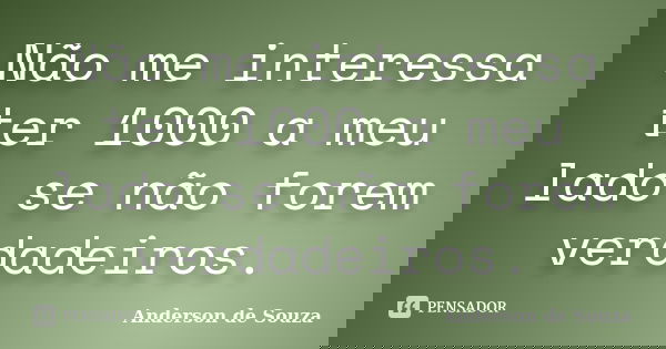 Não me interessa ter 1000 a meu lado se não forem verdadeiros.... Frase de Anderson de Souza.