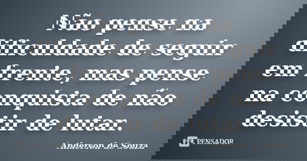 Não pense na dificuldade de seguir em frente, mas pense na conquista de não desistir de lutar.... Frase de Anderson de Souza.