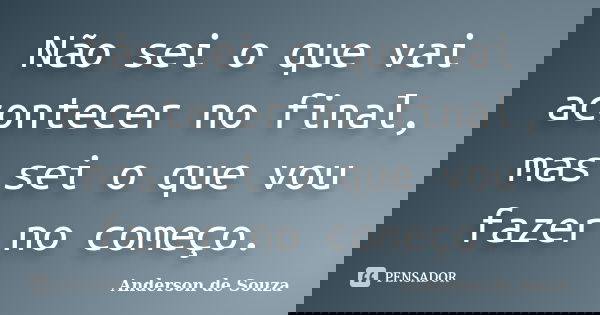 Não sei o que vai acontecer no final, mas sei o que vou fazer no começo.... Frase de Anderson de Souza.