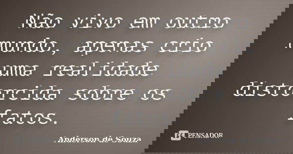 Não vivo em outro mundo, apenas crio uma realidade distorcida sobre os fatos.... Frase de Anderson de Souza.