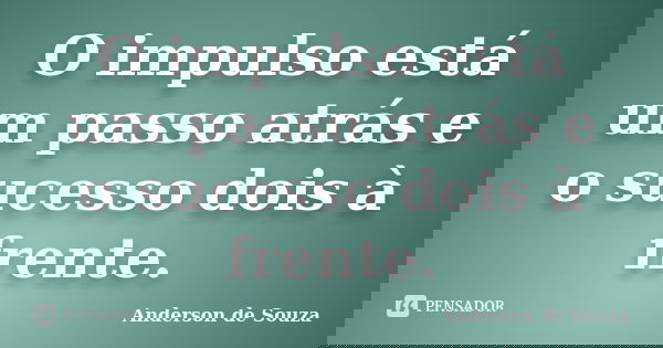 O impulso está um passo atrás e o sucesso dois à frente.... Frase de Anderson de Souza.