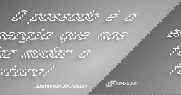O passado é a energia que nos faz mudar o futuro!... Frase de Anderson de Souza.