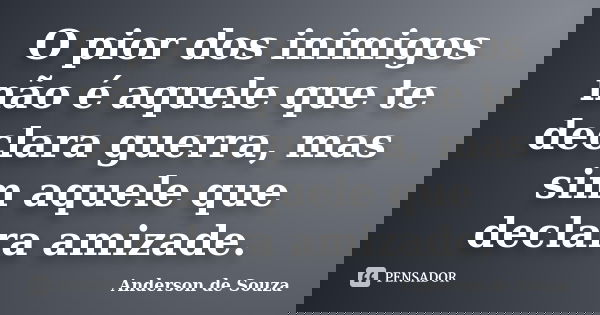 O pior dos inimigos não é aquele que te declara guerra, mas sim aquele que declara amizade.... Frase de Anderson de Souza.