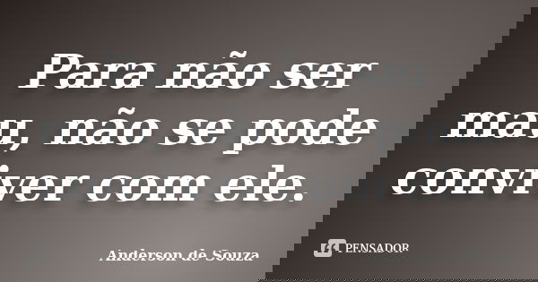 Para não ser mau, não se pode conviver com ele.... Frase de Anderson de Souza.