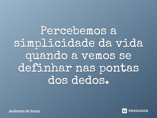 Percebemos a simplicidade da vida quando a vemos se definhar nas pontas dos dedos.... Frase de Anderson de Souza.