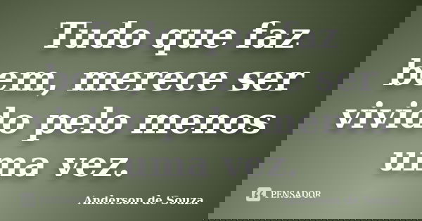 Tudo que faz bem, merece ser vivido pelo menos uma vez.... Frase de Anderson de Souza.