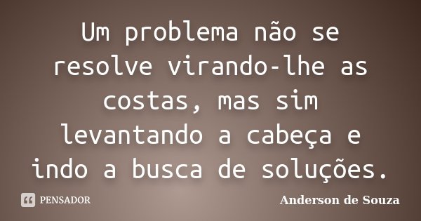 Um problema não se resolve virando-lhe as costas, mas sim levantando a cabeça e indo a busca de soluções.... Frase de Anderson de Souza.