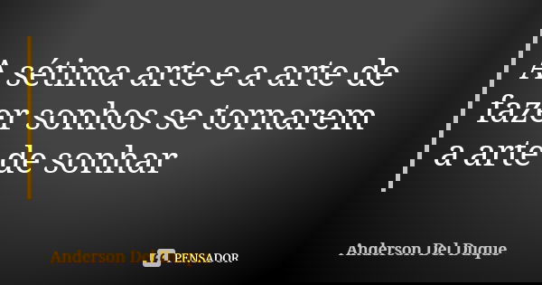 A sétima arte e a arte de fazer sonhos se tornarem a arte de sonhar... Frase de Anderson Del Duque.