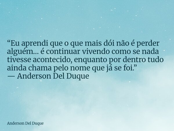 “Eu aprendi que o que mais dói não é perder alguém… é continuar vivendo como se nada tivesse acontecido, enquanto por dentro tudo ainda chama pelo nome que já s... Frase de Anderson Del Duque.
