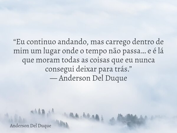 “Eu continuo andando, mas carrego dentro de mim um lugar onde o tempo não passa… e é lá que moram todas as coisas que eu nunca consegui deixar para trás.” — And... Frase de Anderson Del Duque.