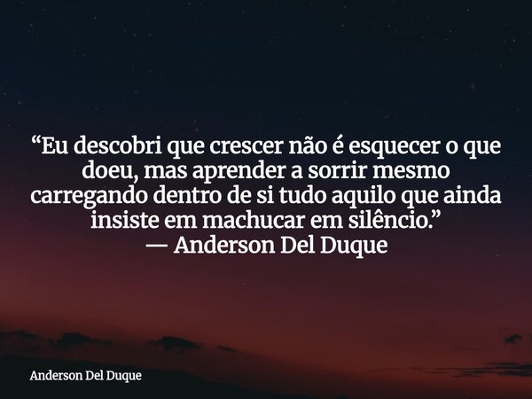 “Eu descobri que crescer não é esquecer o que doeu, mas aprender a sorrir mesmo carregando dentro de si tudo aquilo que ainda insiste em machucar em silêncio.” ... Frase de Anderson Del Duque.