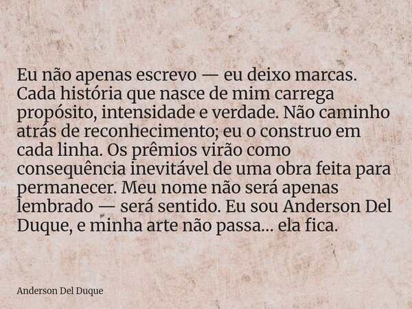 Eu não apenas escrevo — eu deixo marcas. Cada história que nasce de mim carrega propósito, intensidade e verdade. Não caminho atrás de reconhecimento; eu o cons... Frase de Anderson Del Duque.