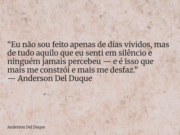 “Eu não sou feito apenas de dias vividos, mas de tudo aquilo que eu senti em silêncio e ninguém jamais percebeu — e é isso que mais me constrói e mais me desfaz... Frase de Anderson Del Duque.