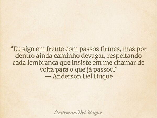 “Eu sigo em frente com passos firmes, mas por dentro ainda caminho devagar, respeitando cada lembrança que insiste em me chamar de volta para o que já passou.” ... Frase de Anderson Del Duque.