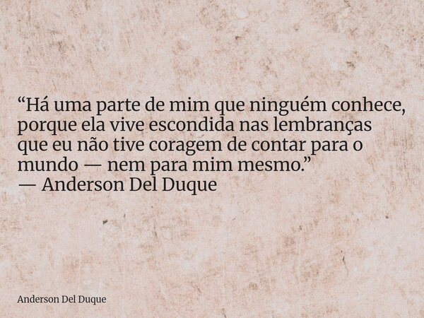 “Há uma parte de mim que ninguém conhece, porque ela vive escondida nas lembranças que eu não tive coragem de contar para o mundo — nem para mim mesmo.” — Ander... Frase de Anderson Del Duque.
