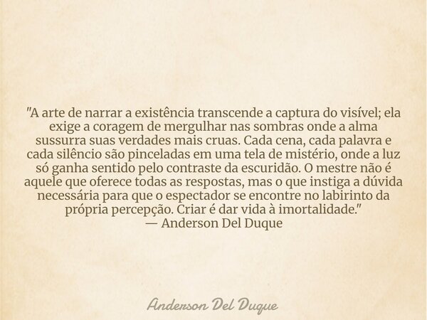 "A arte de narrar a existência transcende a captura do visível; ela exige a coragem de mergulhar nas sombras onde a alma sussurra suas verdades mais cruas.... Frase de Anderson Del Duque.