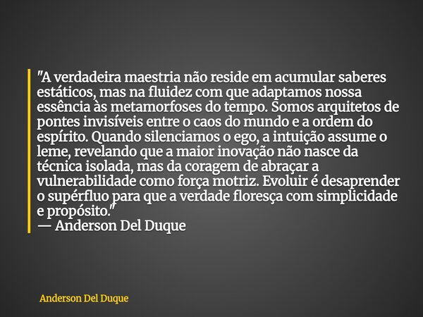 "A verdadeira maestria não reside em acumular saberes estáticos, mas na fluidez com que adaptamos nossa essência às metamorfoses do tempo. Somos arquitetos... Frase de Anderson Del Duque.
