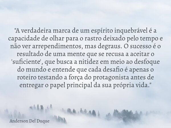 "A verdadeira marca de um espírito inquebrável é a capacidade de olhar para o rastro deixado pelo tempo e não ver arrependimentos, mas degraus. O sucesso é... Frase de Anderson Del Duque.