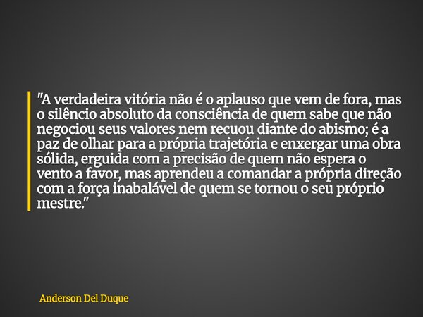 "A verdadeira vitória não é o aplauso que vem de fora, mas o silêncio absoluto da consciência de quem sabe que não negociou seus valores nem recuou diante ... Frase de Anderson Del Duque.