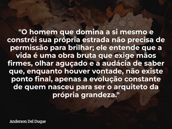 "O homem que domina a si mesmo e constrói sua própria estrada não precisa de permissão para brilhar; ele entende que a vida é uma obra bruta que exige mãos... Frase de Anderson Del Duque.