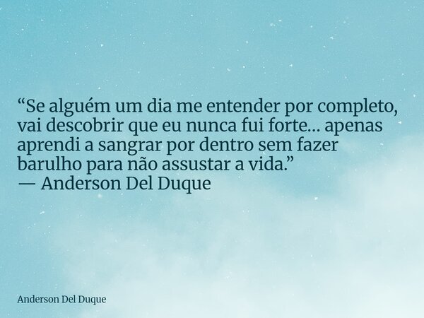 “Se alguém um dia me entender por completo, vai descobrir que eu nunca fui forte… apenas aprendi a sangrar por dentro sem fazer barulho para não assustar a vida... Frase de Anderson Del Duque.