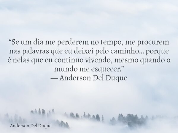 “Se um dia me perderem no tempo, me procurem nas palavras que eu deixei pelo caminho… porque é nelas que eu continuo vivendo, mesmo quando o mundo me esquecer.”... Frase de Anderson Del Duque.