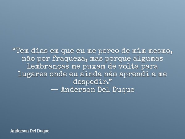 “Tem dias em que eu me perco de mim mesmo, não por fraqueza, mas porque algumas lembranças me puxam de volta para lugares onde eu ainda não aprendi a me despedi... Frase de Anderson Del Duque.