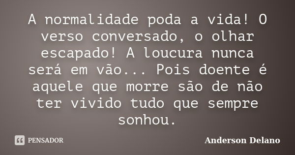 A normalidade poda a vida! O verso conversado, o olhar escapado! A loucura nunca será em vão... Pois doente é aquele que morre são de não ter vivido tudo que se... Frase de Anderson Delano.