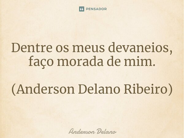 ⁠Dentre os meus devaneios, faço morada de mim. (Anderson Delano Ribeiro)... Frase de Anderson Delano.