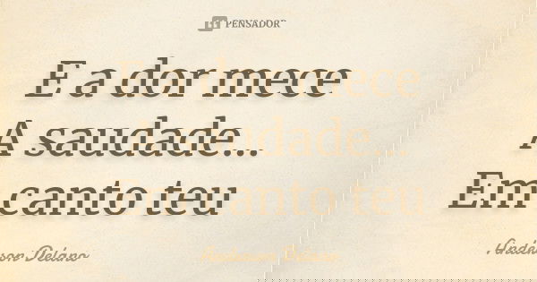 E a dor mece A saudade... Em canto teu... Frase de Anderson Delano.